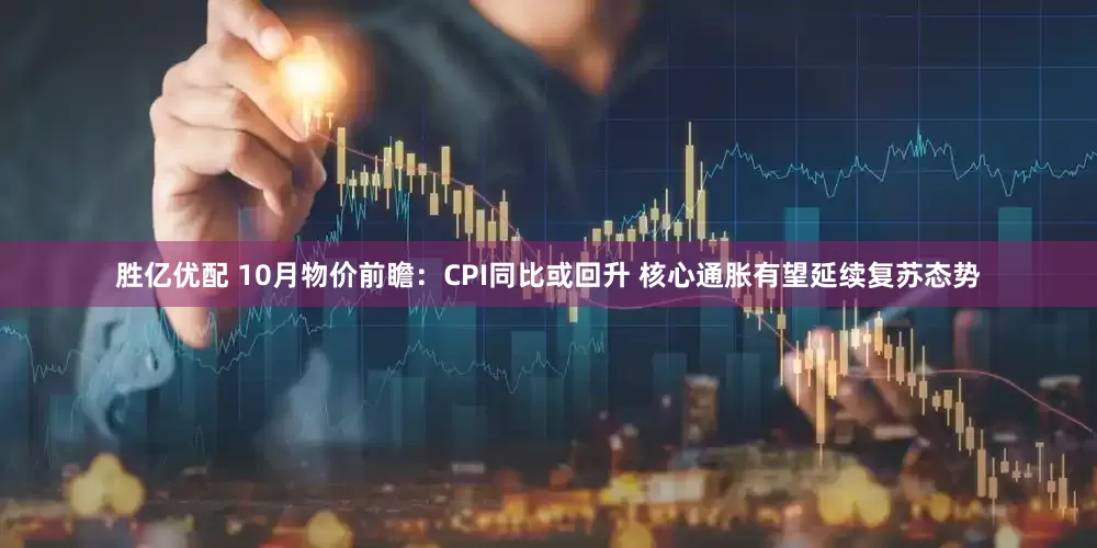 胜亿优配 10月物价前瞻：CPI同比或回升 核心通胀有望延续复苏态势