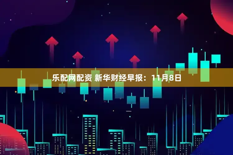 乐配网配资 新华财经早报：11月8日