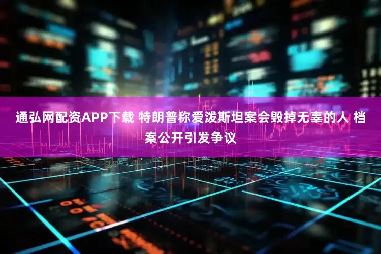 通弘网配资APP下载 特朗普称爱泼斯坦案会毁掉无辜的人 档案公开引发争议