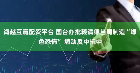 海越互赢配资平台 国台办批赖清德当局制造“绿色恐怖” 煽动反中抗中