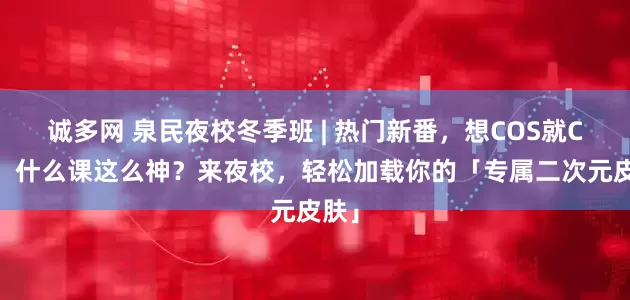 诚多网 泉民夜校冬季班 | 热门新番，想COS就COS！什么课这么神？来夜校，轻松加载你的「专属二次元皮肤」