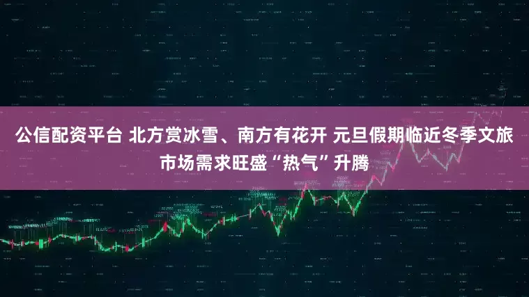 公信配资平台 北方赏冰雪、南方有花开 元旦假期临近冬季文旅市场需求旺盛“热气”升腾