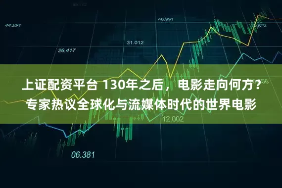 上证配资平台 130年之后，电影走向何方？专家热议全球化与流媒体时代的世界电影
