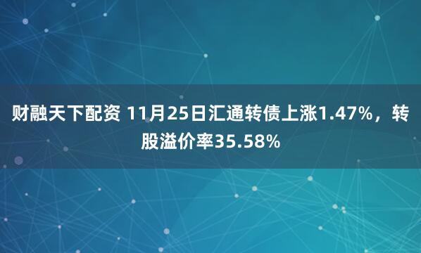 财融天下配资 11月25日汇通转债上涨1.47%，转股溢价率35.58%