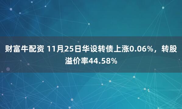 财富牛配资 11月25日华设转债上涨0.06%，转股溢价率44.58%