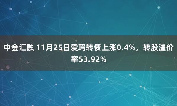 中金汇融 11月25日爱玛转债上涨0.4%，转股溢价率53.92%