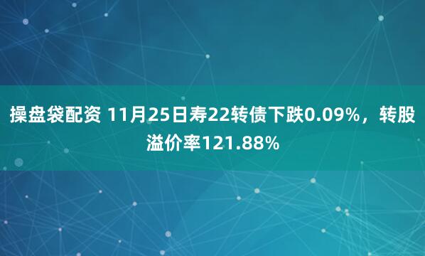 操盘袋配资 11月25日寿22转债下跌0.09%，转股溢价率121.88%