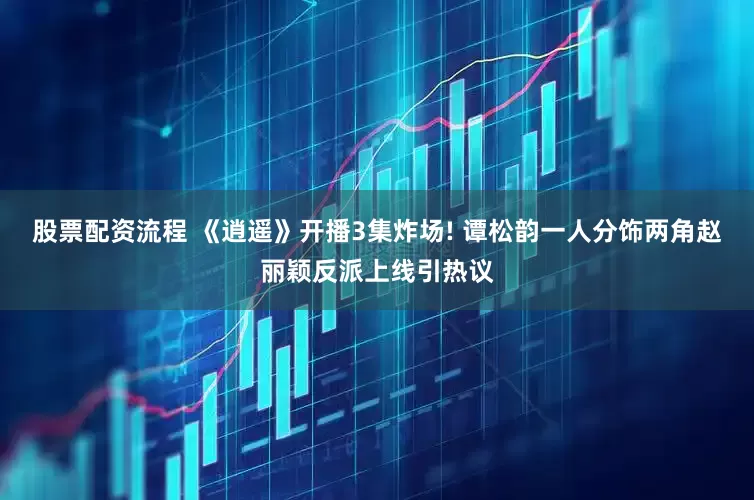 股票配资流程 《逍遥》开播3集炸场! 谭松韵一人分饰两角赵丽颖反派上线引热议