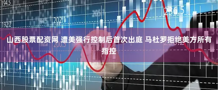 山西股票配资网 遭美强行控制后首次出庭 马杜罗拒绝美方所有指控