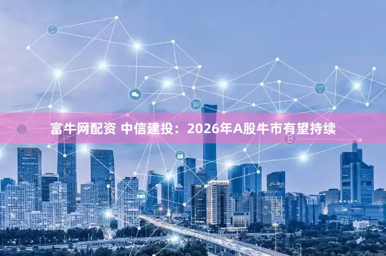 富牛网配资 中信建投：2026年A股牛市有望持续
