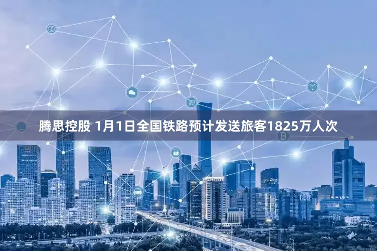腾思控股 1月1日全国铁路预计发送旅客1825万人次