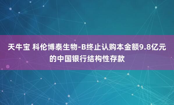 天牛宝 科伦博泰生物-B终止认购本金额9.8亿元的中国银行结构性存款
