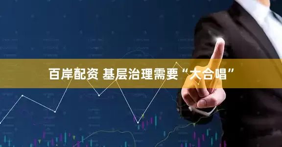 百岸配资 基层治理需要“大合唱”