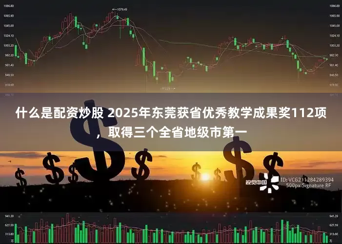 什么是配资炒股 2025年东莞获省优秀教学成果奖112项，取得三个全省地级市第一