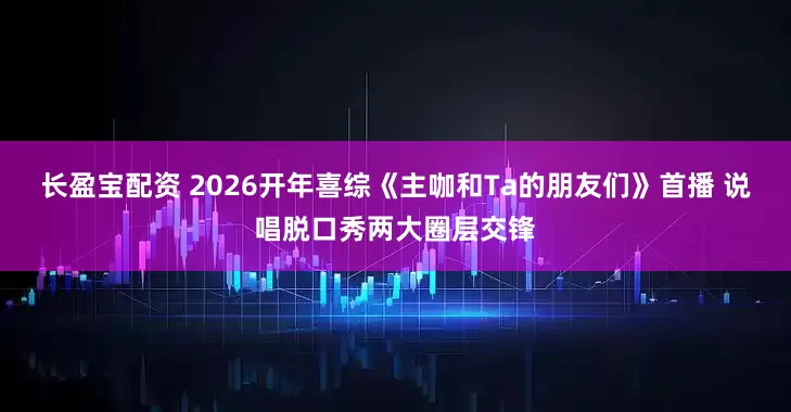 长盈宝配资 2026开年喜综《主咖和Ta的朋友们》首播 说唱脱口秀两大圈层交锋