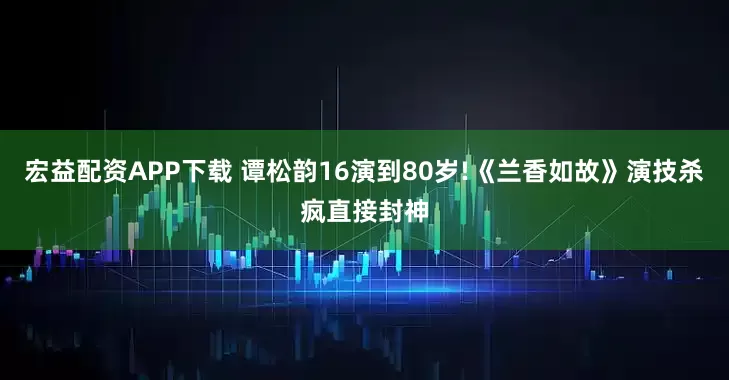 宏益配资APP下载 谭松韵16演到80岁!《兰香如故》演技杀疯直接封神