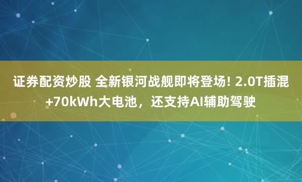 证券配资炒股 全新银河战舰即将登场! 2.0T插混+70kWh大电池，还支持AI辅助驾驶