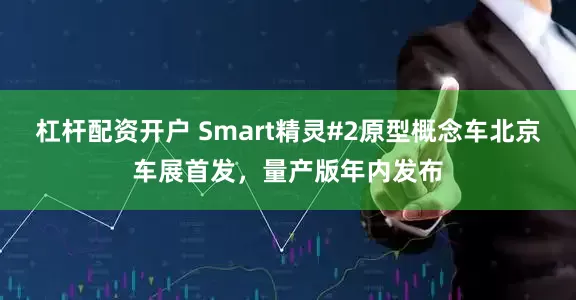 杠杆配资开户 Smart精灵#2原型概念车北京车展首发，量产版年内发布