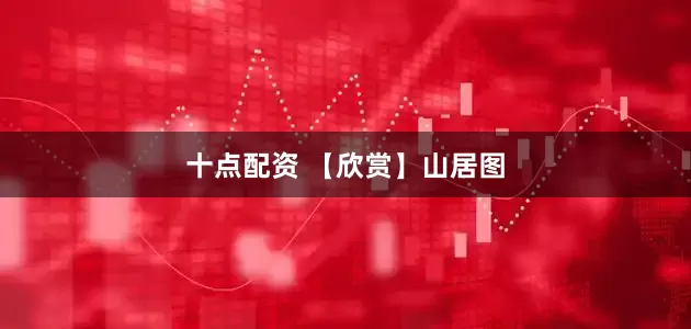 十点配资 【欣赏】山居图