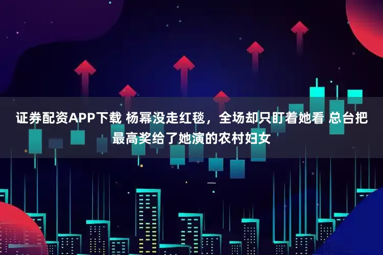 证券配资APP下载 杨幂没走红毯，全场却只盯着她看 总台把最高奖给了她演的农村妇女