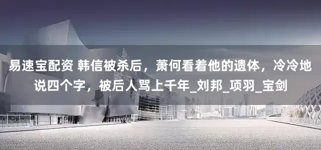 易速宝配资 韩信被杀后，萧何看着他的遗体，冷冷地说四个字，被后人骂上千年_刘邦_项羽_宝剑
