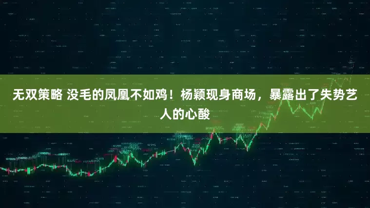 无双策略 没毛的凤凰不如鸡！杨颖现身商场，暴露出了失势艺人的心酸