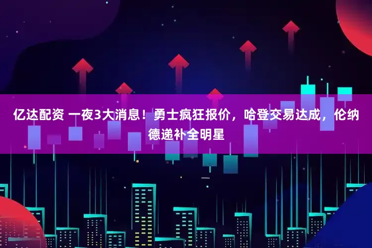 亿达配资 一夜3大消息！勇士疯狂报价，哈登交易达成，伦纳德递补全明星