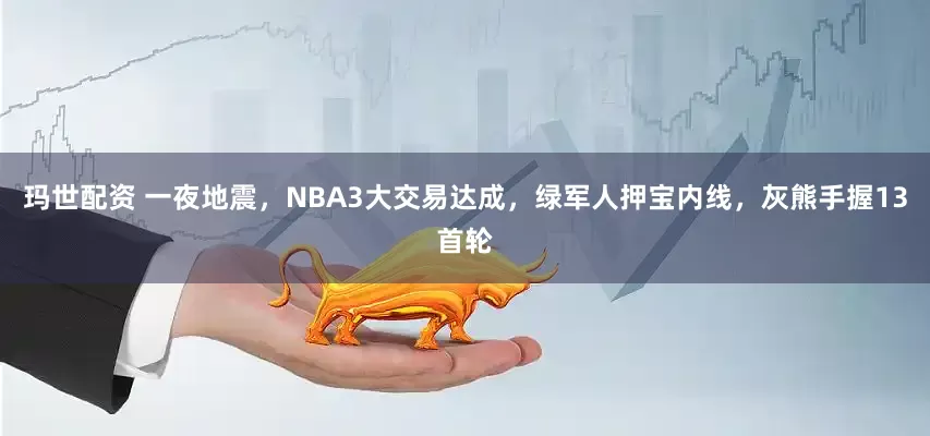 玛世配资 一夜地震，NBA3大交易达成，绿军人押宝内线，灰熊手握13首轮