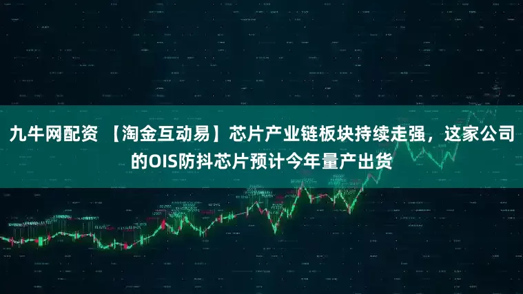 九牛网配资 【淘金互动易】芯片产业链板块持续走强，这家公司的OIS防抖芯片预计今年量产出货