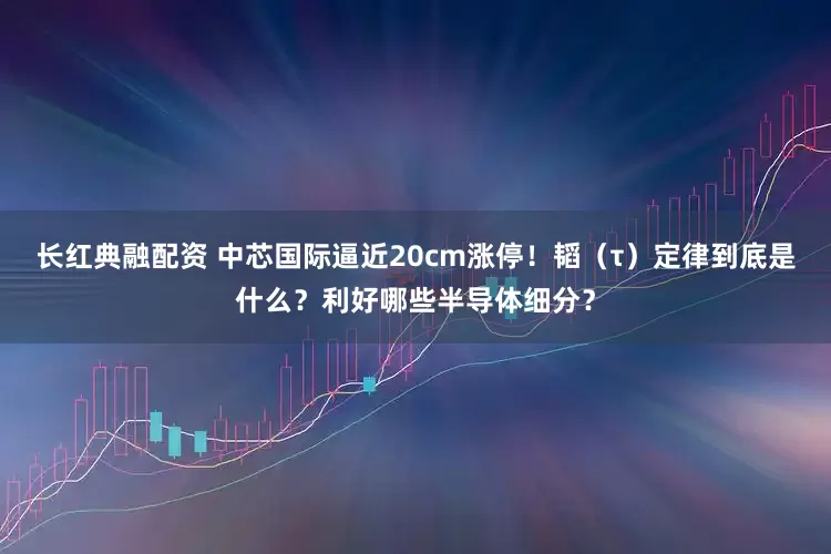 长红典融配资 中芯国际逼近20cm涨停！韬（τ）定律到底是什么？利好哪些半导体细分？