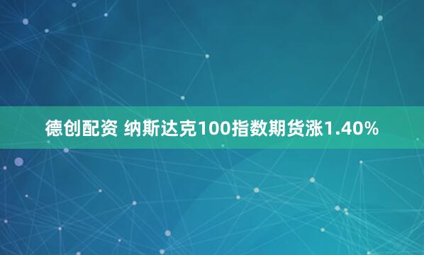德创配资 纳斯达克100指数期货涨1.40%